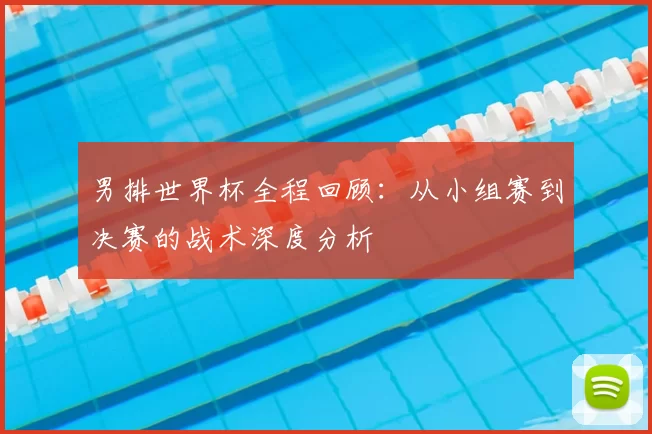 男排世界杯全程回顾：从小组赛到决赛的战术深度分析