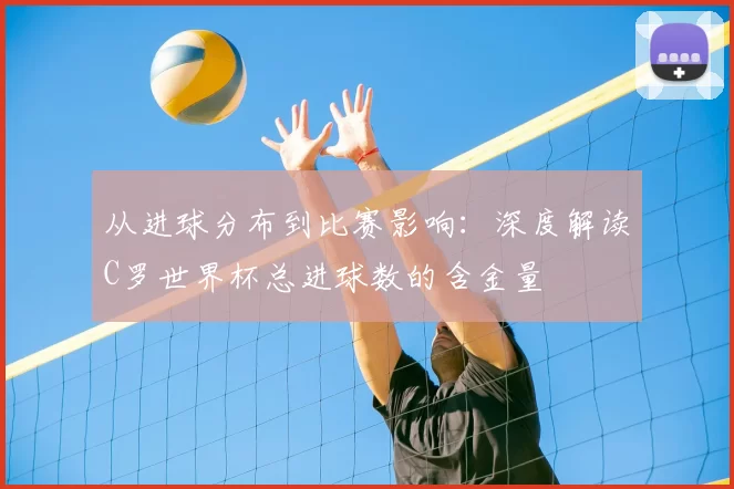 从进球分布到比赛影响：深度解读C罗世界杯总进球数的含金量