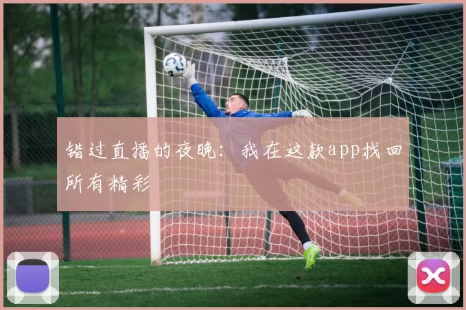 错过直播的夜晚:我在这款app找回所有精彩