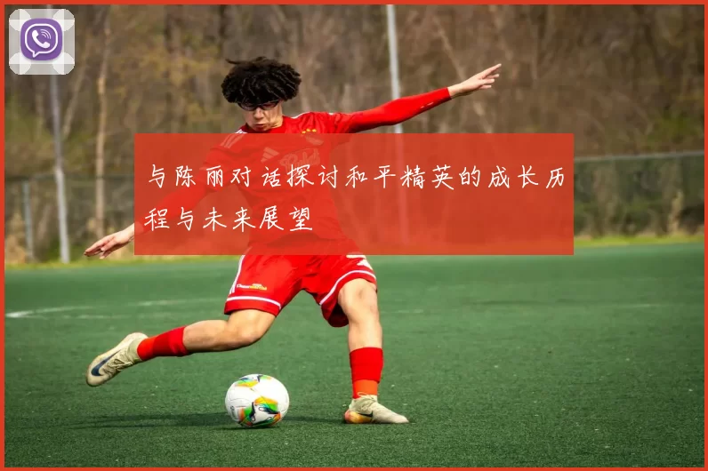 与陈丽对话探讨和平精英的成长历程与未来展望