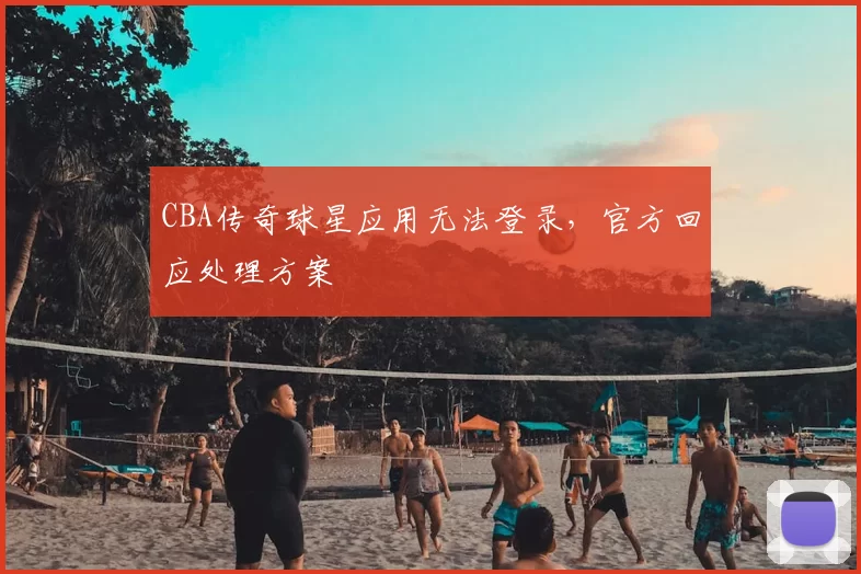 CBA传奇球星应用无法登录,官方回应处理方案