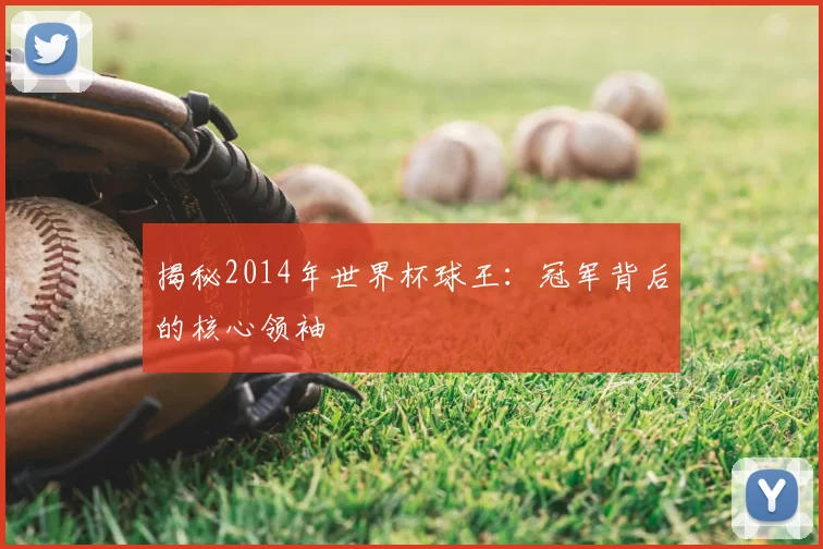 揭秘2014年世界杯球王:冠军背后的核心领袖