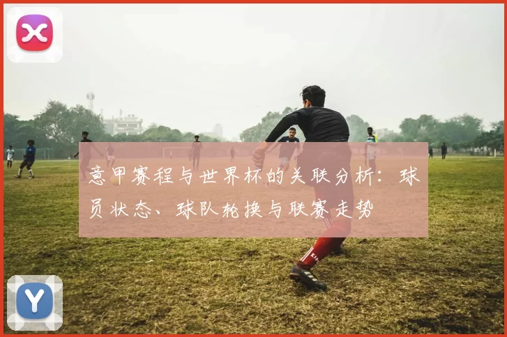 意甲赛程与世界杯的关联分析：球员状态、球队轮换与联赛走势