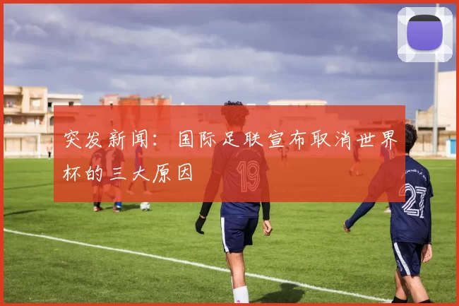 突发新闻：国际足联宣布取消世界杯的三大原因