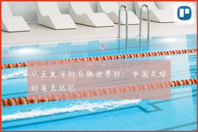 从五里河到日韩世界杯：中国足球的高光记忆