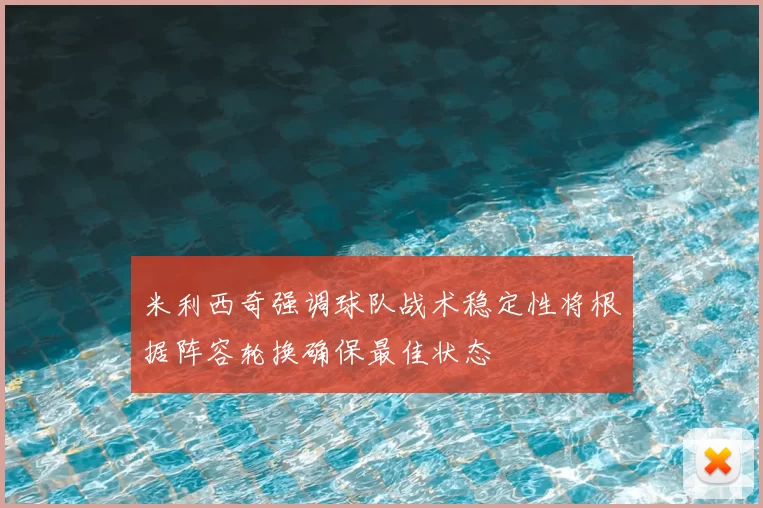 米利西奇强调球队战术稳定性将根据阵容轮换确保最佳状态