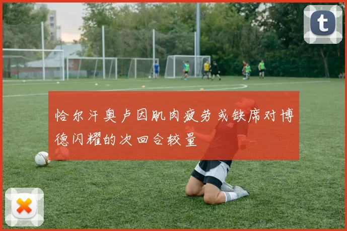 恰尔汗奥卢因肌肉疲劳或缺席对博德闪耀的次回合较量
