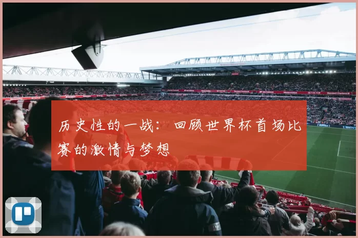 历史性的一战:回顾世界杯首场比赛的激情与梦想