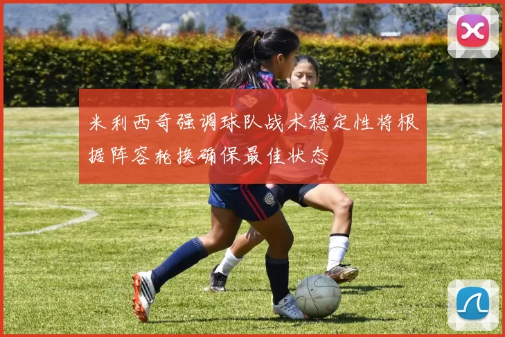 米利西奇强调球队战术稳定性将根据阵容轮换确保最佳状态