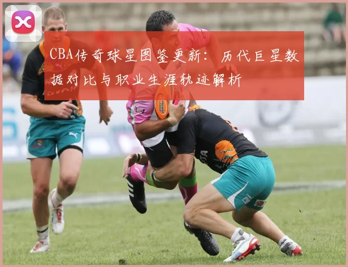 CBA传奇球星图鉴更新：历代巨星数据对比与职业生涯轨迹解析