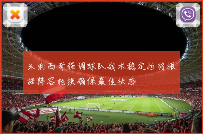 米利西奇强调球队战术稳定性将根据阵容轮换确保最佳状态