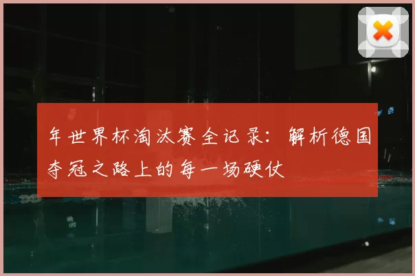 年世界杯淘汰赛全记录:解析德国夺冠之路上的每一场硬仗