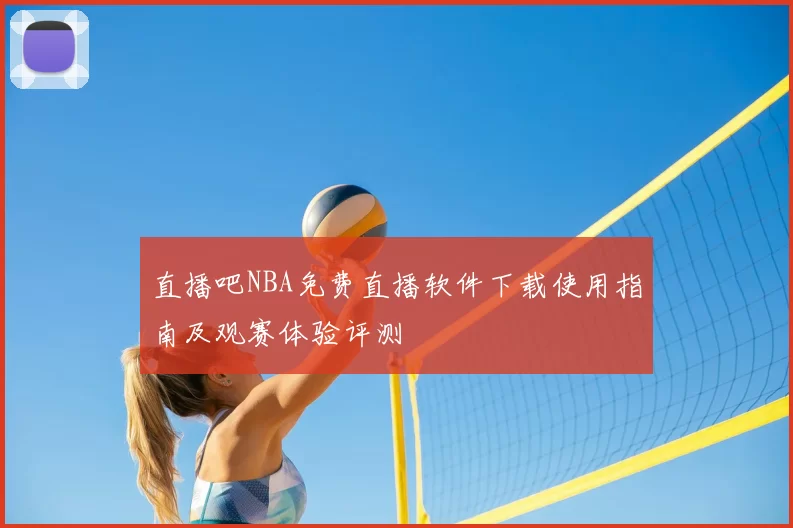 直播吧NBA免费直播软件下载使用指南及观赛体验评测