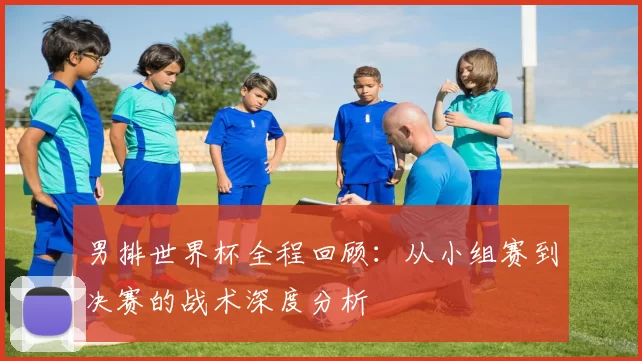 男排世界杯全程回顾:从小组赛到决赛的战术深度分析