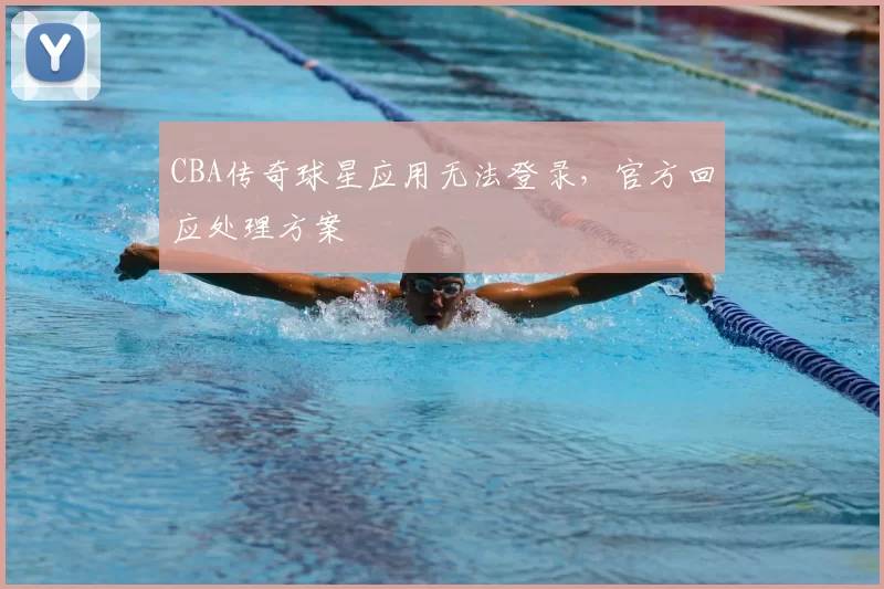 CBA传奇球星应用无法登录,官方回应处理方案