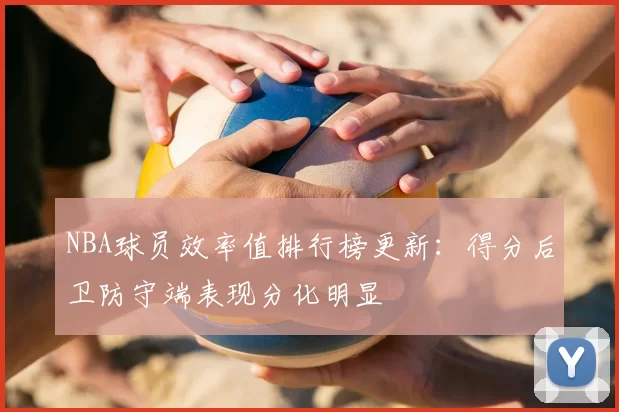 NBA球员效率值排行榜更新：得分后卫防守端表现分化明显