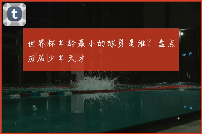 世界杯年龄最小的球员是谁？盘点历届少年天才