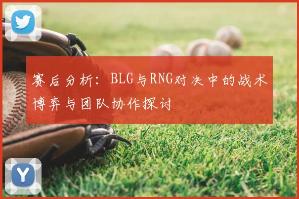 赛后分析：BLG与RNG对决中的战术博弈与团队协作探讨