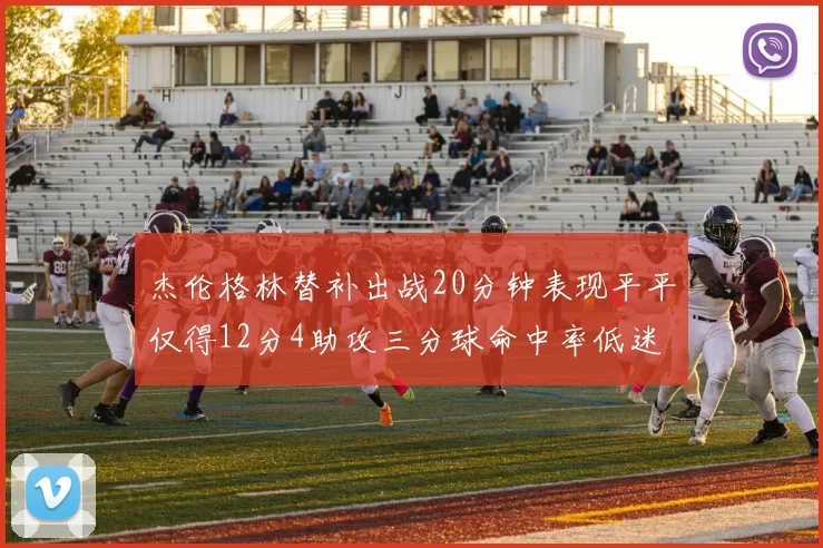 杰伦格林替补出战20分钟表现平平仅得12分4助攻三分球命中率低迷