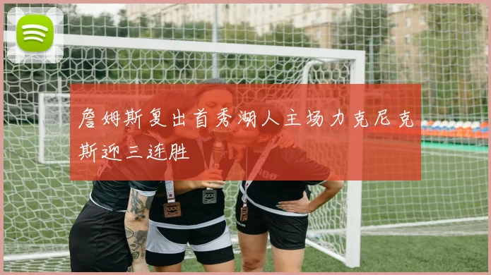 詹姆斯复出首秀湖人主场力克尼克斯迎三连胜