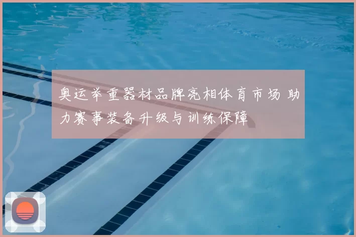 奥运举重器材品牌亮相体育市场 助力赛事装备升级与训练保障