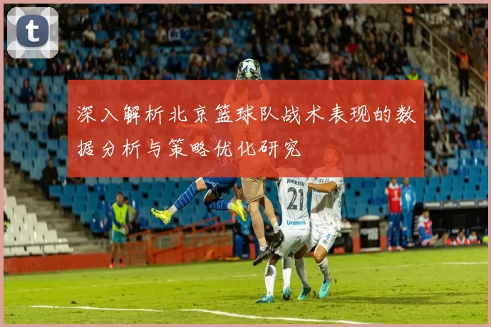 深入解析北京篮球队战术表现的数据分析与策略优化研究