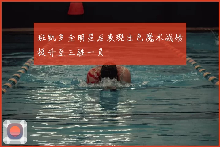班凯罗全明星后表现出色魔术战绩提升至三胜一负