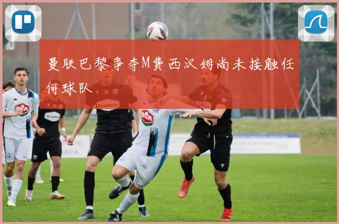曼联巴黎争夺M费西汉姆尚未接触任何球队
