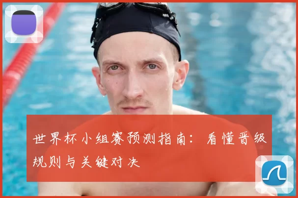 世界杯小组赛预测指南:看懂晋级规则与关键对决