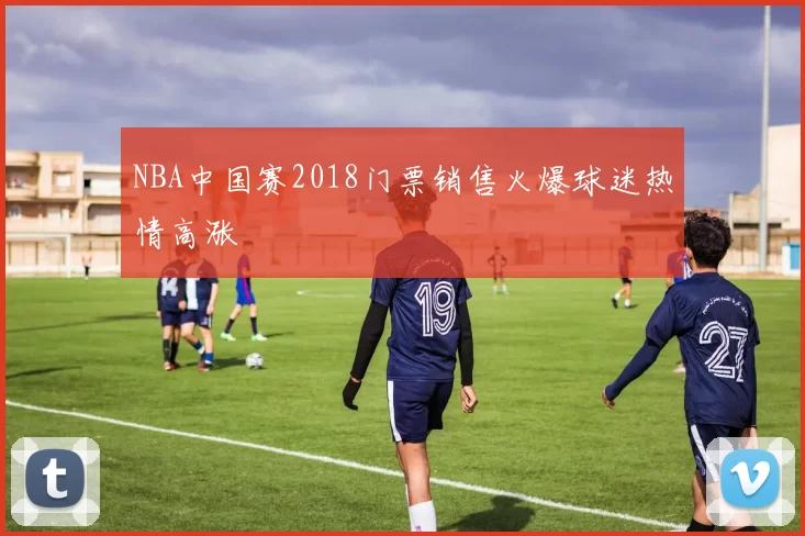 NBA中国赛2018门票销售火爆球迷热情高涨