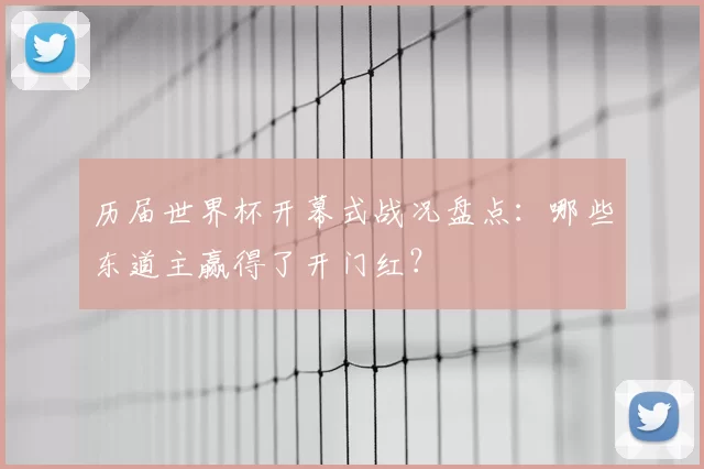 历届世界杯开幕式战况盘点：哪些东道主赢得了开门红？