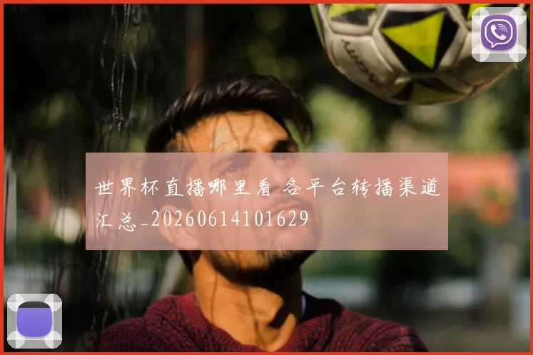 世界杯直播哪里看 各平台转播渠道汇总_20260614101629