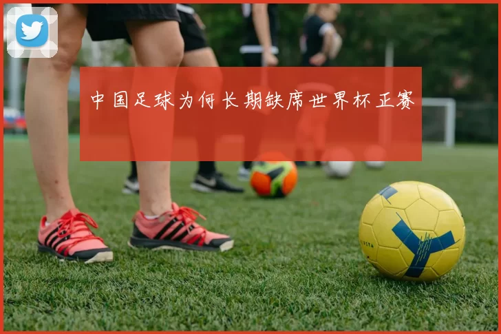 中国足球为何长期缺席世界杯正赛
