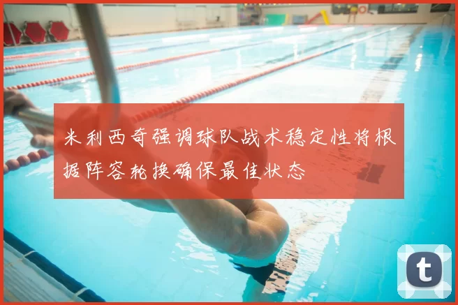 米利西奇强调球队战术稳定性将根据阵容轮换确保最佳状态
