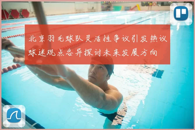 北京羽毛球队灵活性争议引发热议球迷观点各异探讨未来发展方向