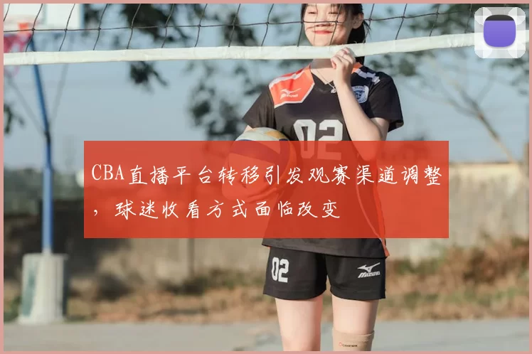 CBA直播平台转移引发观赛渠道调整，球迷收看方式面临改变