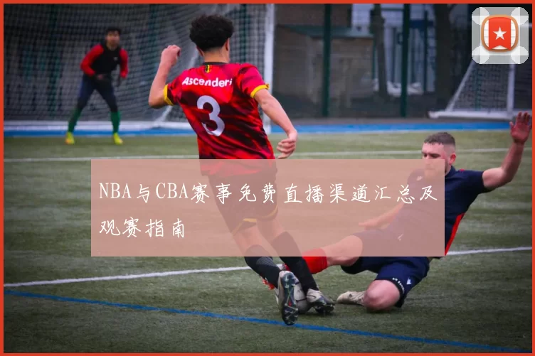 NBA与CBA赛事免费直播渠道汇总及观赛指南