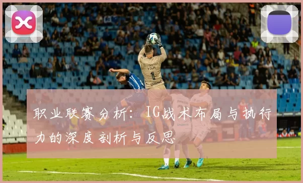 职业联赛分析:IG战术布局与执行力的深度剖析与反思