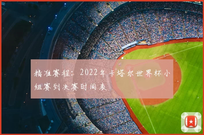 精准赛程:2022年卡塔尔世界杯小组赛到决赛时间表