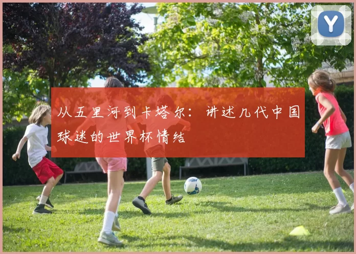从五里河到卡塔尔:讲述几代中国球迷的世界杯情结