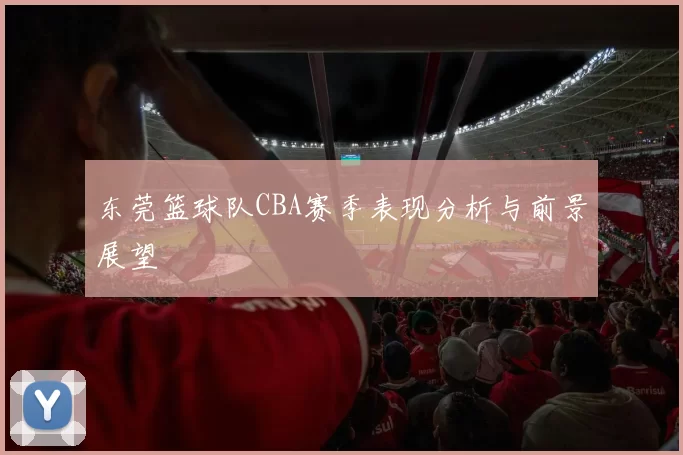 东莞篮球队CBA赛季表现分析与前景展望