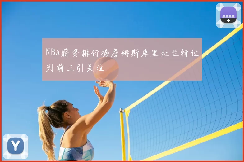 NBA薪资排行榜詹姆斯库里杜兰特位列前三引关注