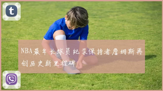 NBA最年长球员纪录保持者詹姆斯再创历史新里程碑
