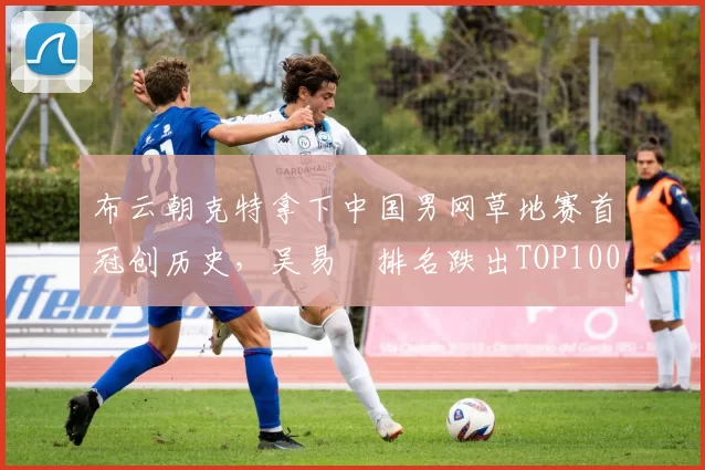 布云朝克特拿下中国男网草地赛首冠创历史,吴易昺排名跌出TOP100