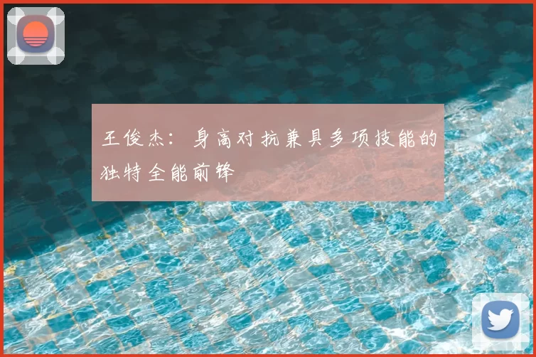 王俊杰:身高对抗兼具多项技能的独特全能前锋