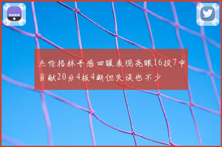 杰伦格林手感回暖表现亮眼16投7中贡献20分4板4断但失误也不少