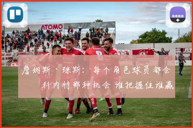 詹姆斯·琼斯:每个角色球员都会有科内特那种机会 谁把握住谁赢