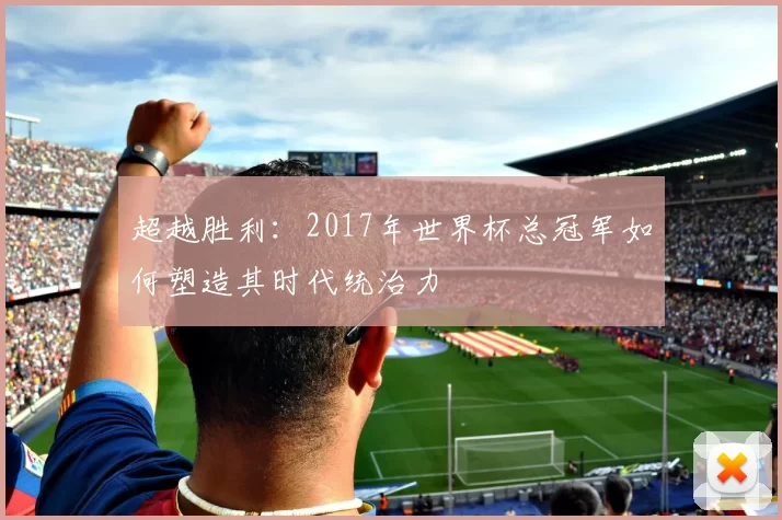 超越胜利:2017年世界杯总冠军如何塑造其时代统治力