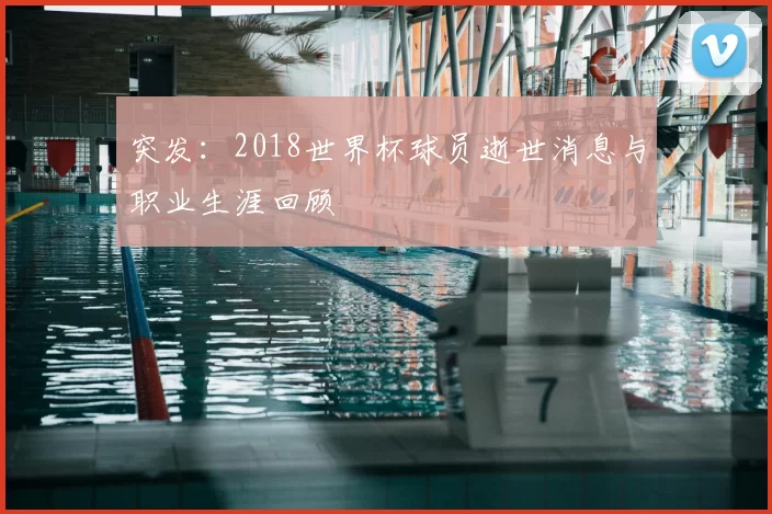 突发：2018世界杯球员逝世消息与职业生涯回顾