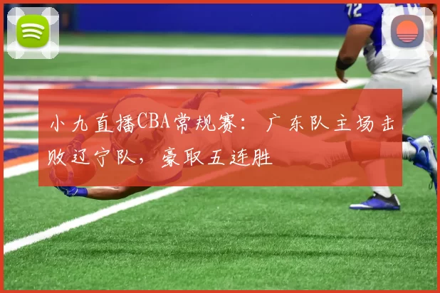 小九直播CBA常规赛：广东队主场击败辽宁队，豪取五连胜
